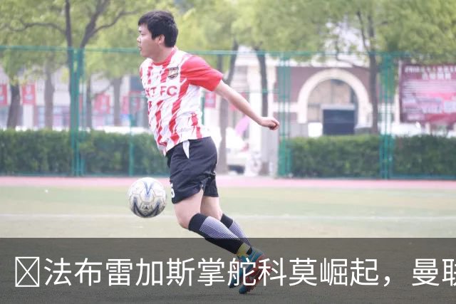 ​法布雷加斯掌舵科莫崛起，曼联到访将书写球队新历史