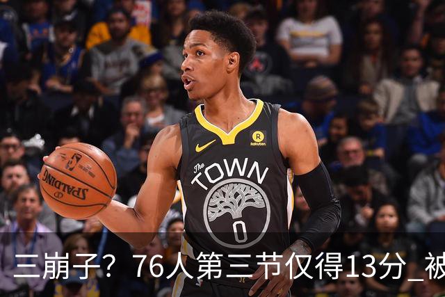 三崩子？76人第三节仅得13分 被步行者单节轰出36-13反超13分