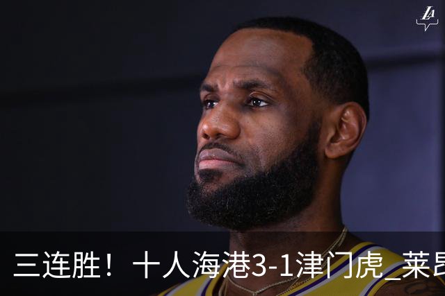 三连胜！十人海港3-1津门虎 莱昂纳多2射1传安佩姆破门岳鑫直红