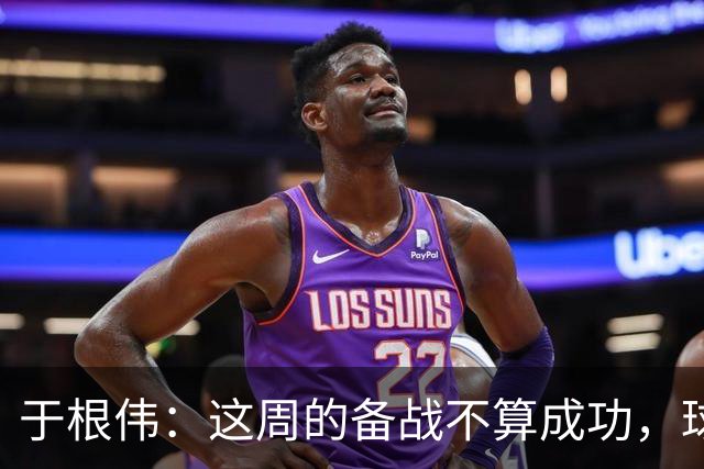 于根伟：这周的备战不算成功，球队受到了外界赞扬声的影响