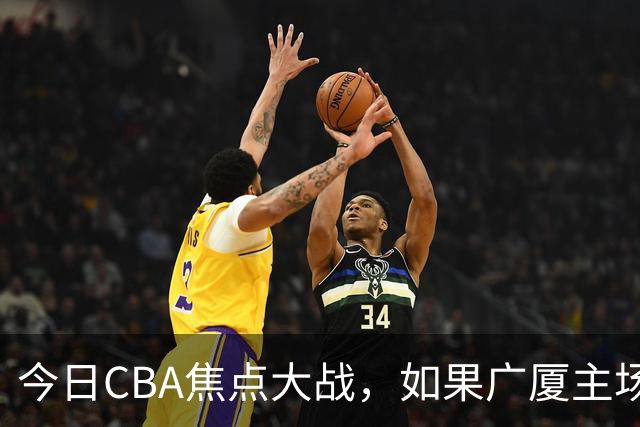 今日CBA焦点大战，如果广厦主场击败山西男篮，将会收获四大利好