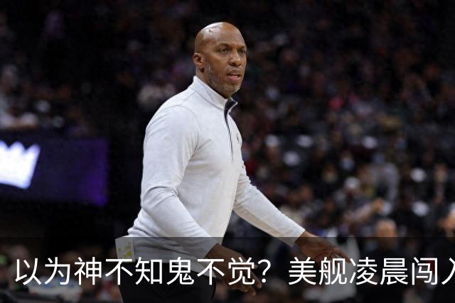 以为神不知鬼不觉？美舰凌晨闯入仙宾礁，没想到早被全程锁定
