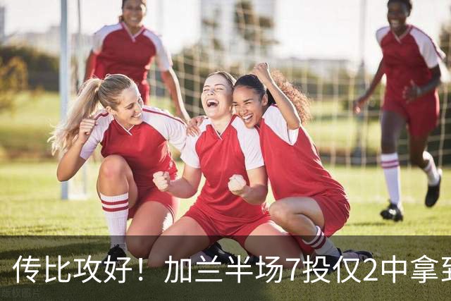 传比攻好！加兰半场7投仅2中拿到5分6助 三分5中1