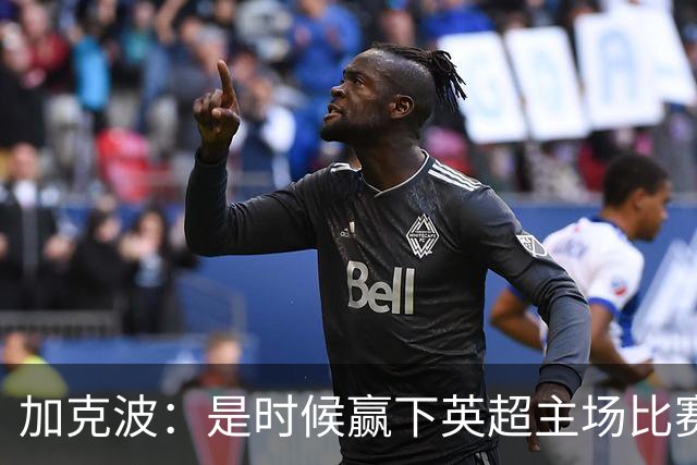 加克波：是时候赢下英超主场比赛，六个月不胜实在太久了