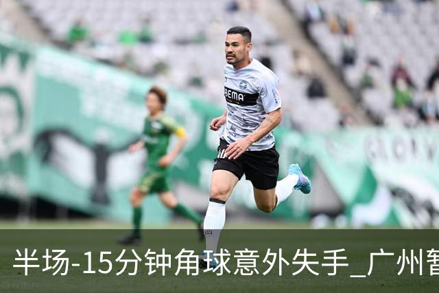 半场-15分钟角球意外失手 广州暂0-1落后大阪樱花