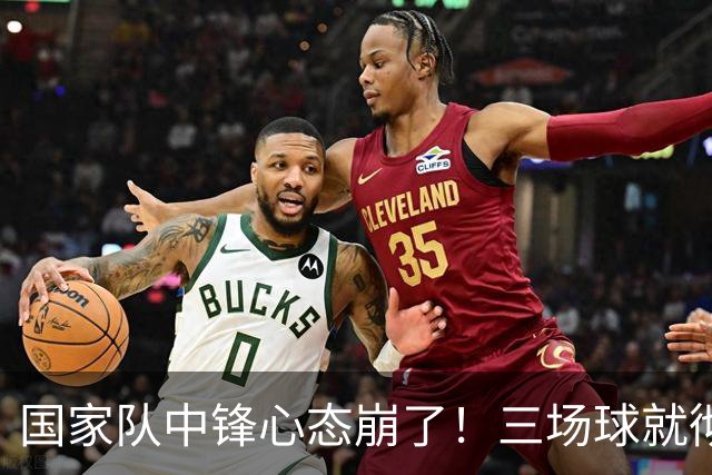 国家队中锋心态崩了！三场球就彻底认命，留洋回来就不会打球了？