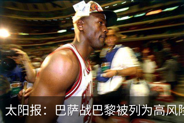 太阳报：巴萨战巴黎被列为高风险赛事，警方部署约5000名警力