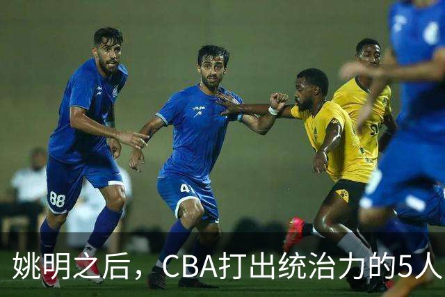 姚明之后，CBA打出统治力的5人盘点！易建联第二