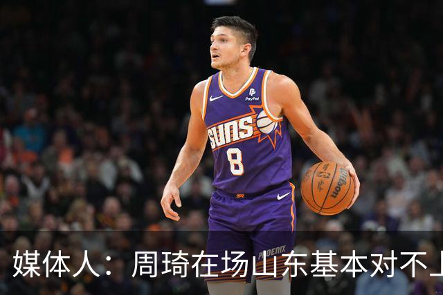 媒体人：周琦在场山东基本对不上，不在对方就围绕内线做文章