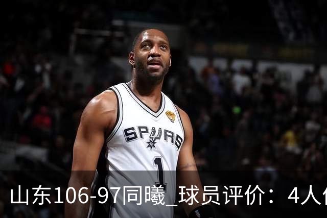 山东106-97同曦 球员评价：4人优秀，2人及格，6人低迷