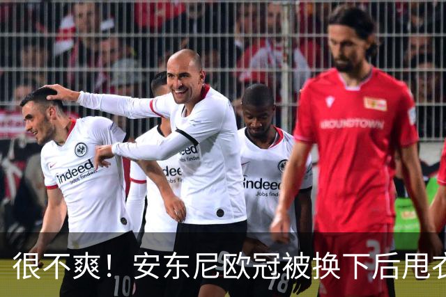 很不爽！安东尼欧冠被换下后甩衣走向更衣室，本赛季11场0球仅1助