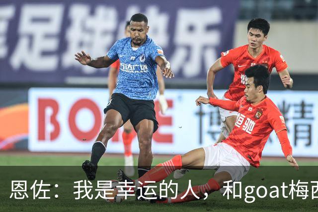 恩佐：我是幸运的人，和goat梅西一起踢过球、共用过更衣室