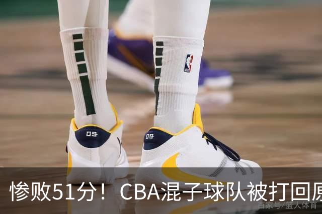 惨败51分！CBA混子球队被打回原形，他上场19分钟，0分0板0助+4犯规3失误