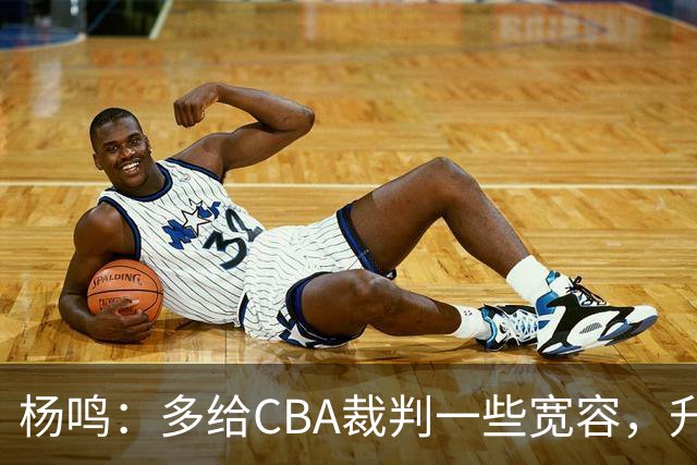 杨鸣：多给CBA裁判一些宽容，升降级了谁也不可能胡来
