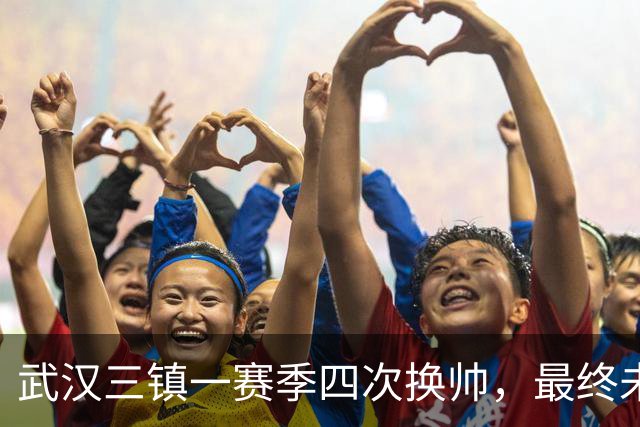 武汉三镇一赛季四次换帅，最终未能保级提前一轮降至中甲
