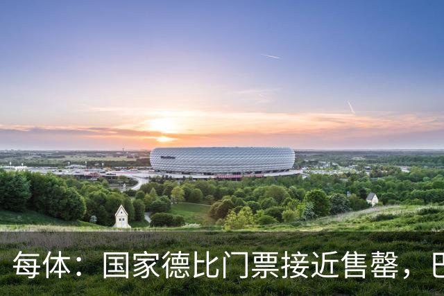 每体：国家德比门票接近售罄，巴萨有望破1640万欧纪录