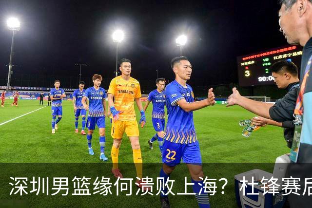 深圳男篮缘何溃败上海？杜锋赛后一针见血！顾全或火速下课！