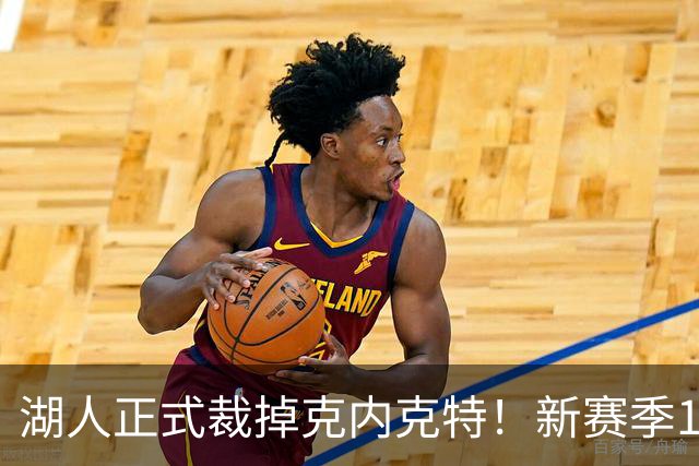 湖人正式裁掉克内克特！新赛季15+3阵容出炉：东契奇小里领衔