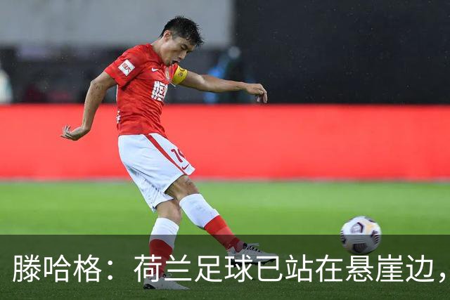 滕哈格：荷兰足球已站在悬崖边，踢欧战必须上最强阵容