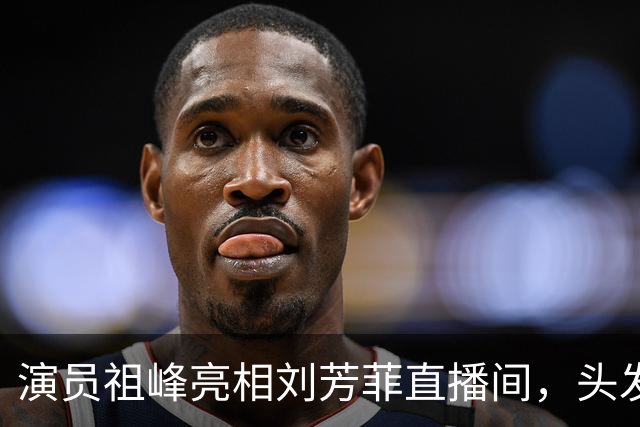 演员祖峰亮相刘芳菲直播间，头发花白引网友热议