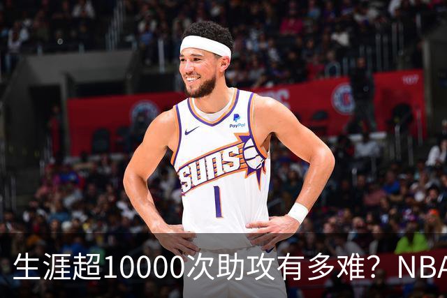 生涯超10000次助攻有多难？NBA仅8人做到，现役2人上榜，榜首独一档