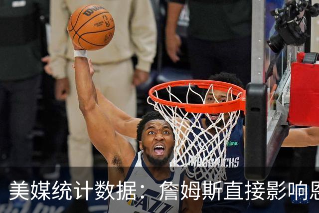 美媒统计数据：詹姆斯直接影响恩比德发挥！不打背靠背詹姆斯缺阵