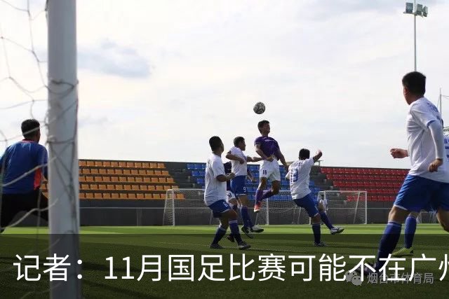 记者：11月国足比赛可能不在广州举办，要改在临近城市