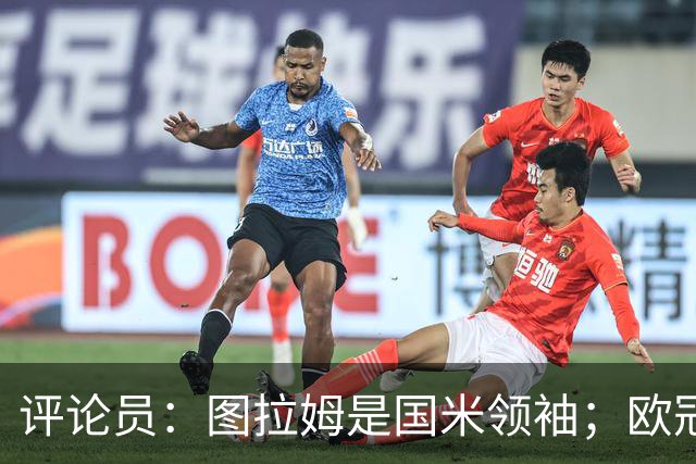 评论员：图拉姆是国米领袖；欧冠强度提升会放大隐患