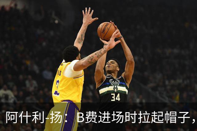 阿什利-扬：B费进场时拉起帽子，像是在向球迷展示自己仍生气