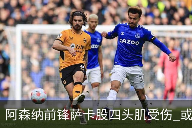 阿森纳前锋萨卡股四头肌受伤 或将缺阵至少六周