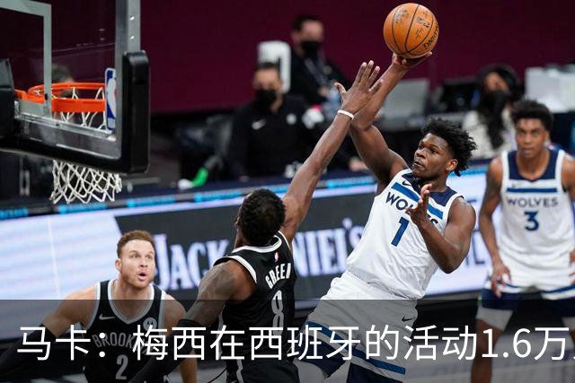 马卡：梅西在西班牙的活动1.6万人抢票，门票13分钟售罄