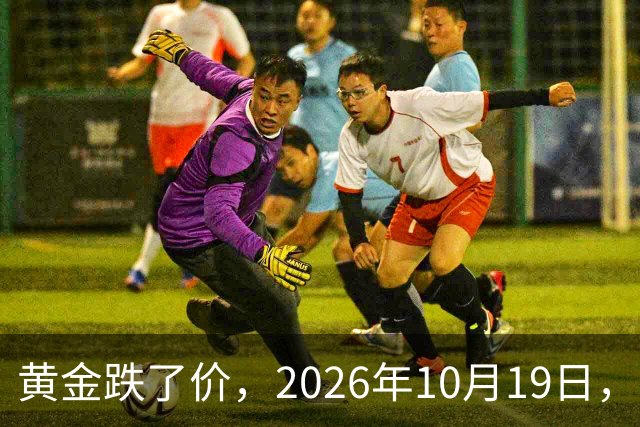 黄金跌了价，2026年10月19日，中国黄金新价格，人民币黄金新价格一览！