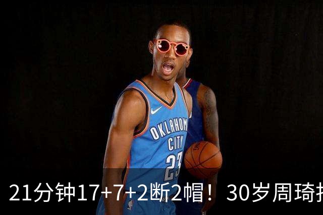 21分钟17+7+2断2帽！30岁周琦找回大魔王身手 郭士强该选他了吧？