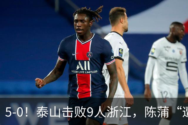 5-0！泰山击败9人浙江，陈蒲“遭诟病”，“单刀不进”帽子戏法