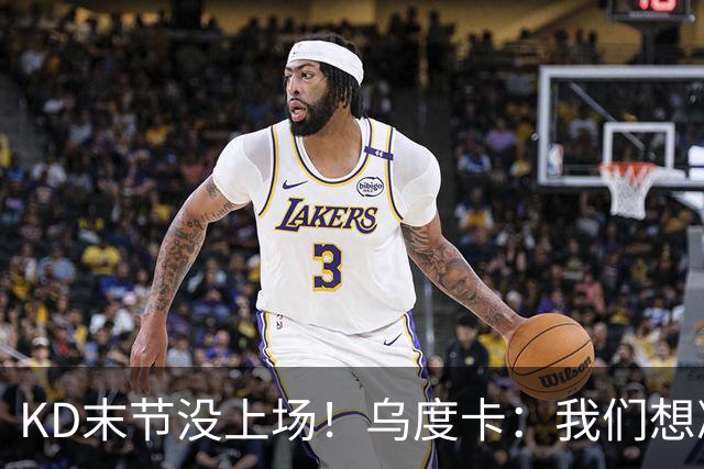 KD末节没上场！乌度卡：我们想减少杜兰特的出场时间