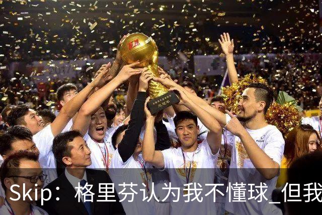 Skip：格里芬认为我不懂球 但我仍然认为他被高估了