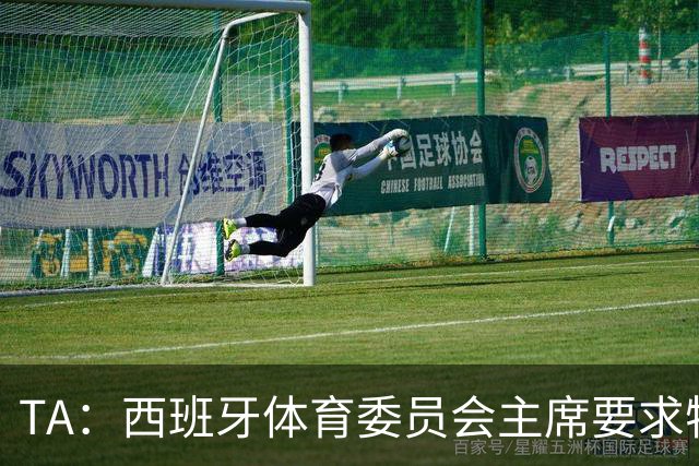 TA：西班牙体育委员会主席要求特瓦斯就其言论道歉